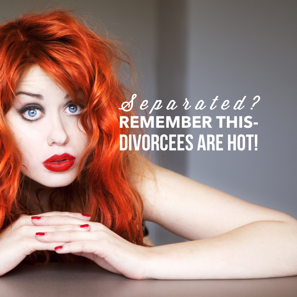 Separated? Remember this one thing- divorcees are hot!