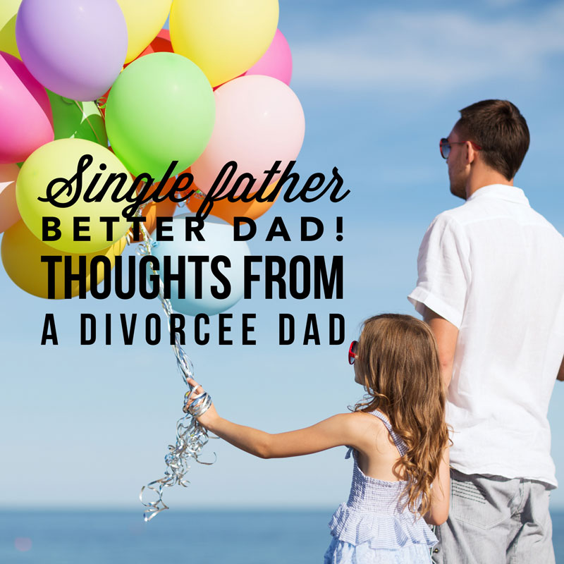 Single Father, Better Dad- thoughts from a divorcee Dad
